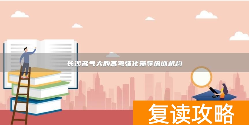 长沙名气大的高考强化辅导培训机构