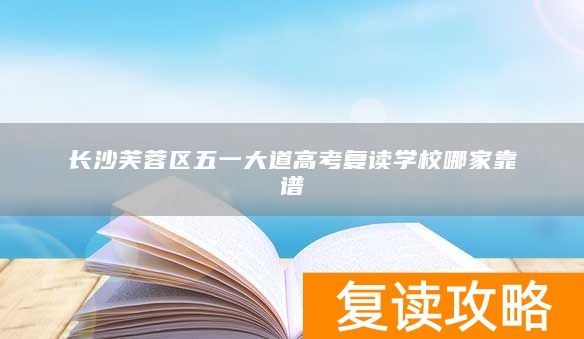 长沙芙蓉区五一大道高考复读学校哪家靠谱