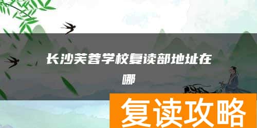 长沙芙蓉学校复读部地址在哪