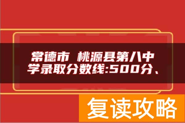 常德市​桃源县第八中学录取分数线:500分、